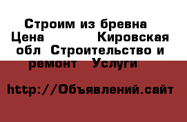 Строим из бревна › Цена ­ 8 700 - Кировская обл. Строительство и ремонт » Услуги   